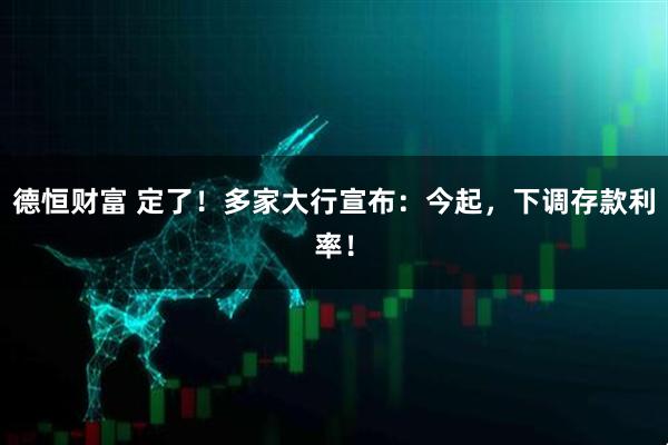 德恒财富 定了！多家大行宣布：今起，下调存款利率！
