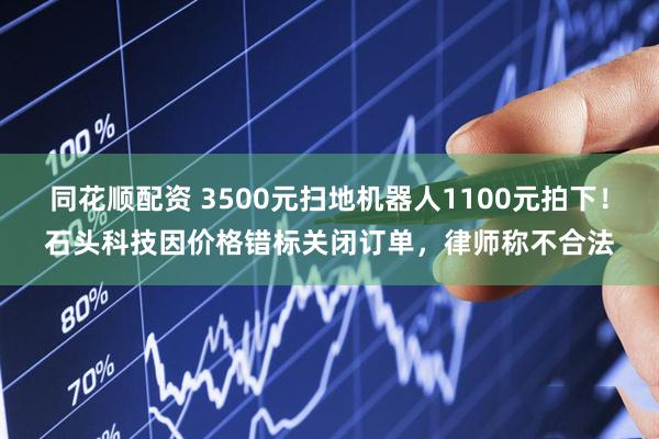 同花顺配资 3500元扫地机器人1100元拍下！石头科技因价格错标关闭订单，律师称不合法