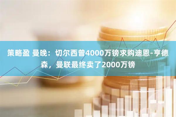 策略盈 曼晚：切尔西曾4000万镑求购迪恩-亨德森，曼联最终卖了2000万镑