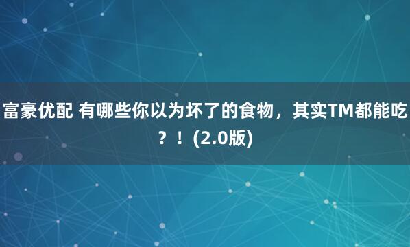 富豪优配 有哪些你以为坏了的食物，其实TM都能吃？！(2.0版)