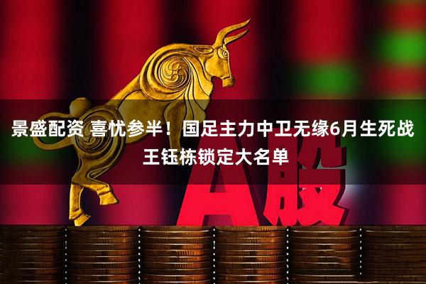 景盛配资 喜忧参半！国足主力中卫无缘6月生死战 王钰栋锁定大名单