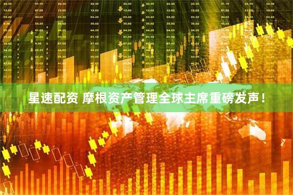星速配资 摩根资产管理全球主席重磅发声！