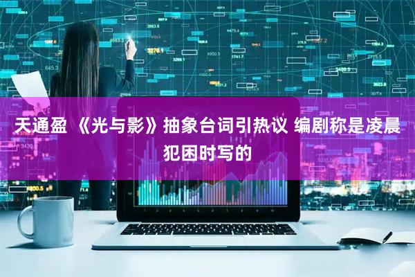 天通盈 《光与影》抽象台词引热议 编剧称是凌晨犯困时写的
