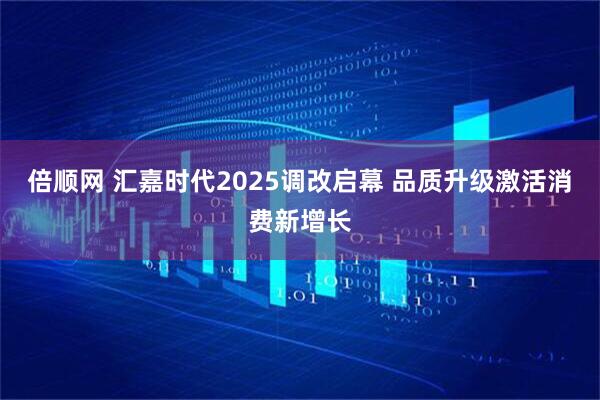 倍顺网 汇嘉时代2025调改启幕 品质升级激活消费新增长