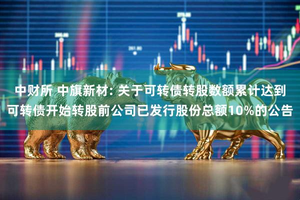 中财所 中旗新材: 关于可转债转股数额累计达到可转债开始转股前公司已发行股份总额10%的公告