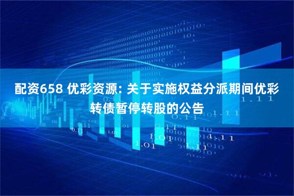 配资658 优彩资源: 关于实施权益分派期间优彩转债暂停转股的公告