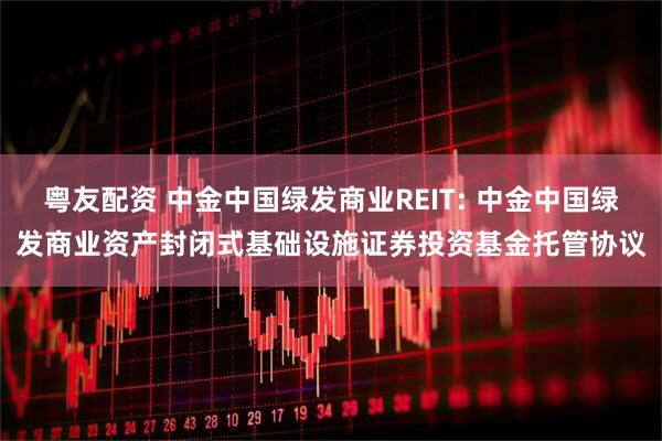 粤友配资 中金中国绿发商业REIT: 中金中国绿发商业资产封闭式基础设施证券投资基金托管协议