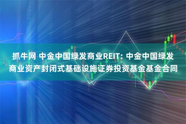 抓牛网 中金中国绿发商业REIT: 中金中国绿发商业资产封闭式基础设施证券投资基金基金合同