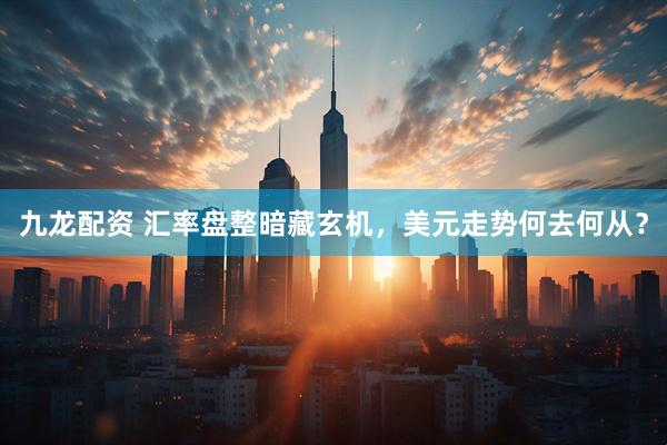 九龙配资 汇率盘整暗藏玄机，美元走势何去何从？