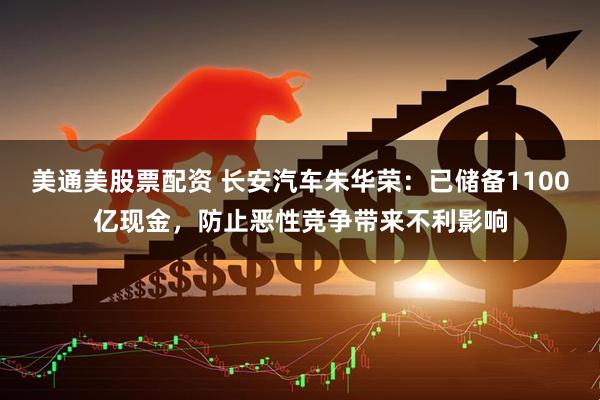 美通美股票配资 长安汽车朱华荣：已储备1100亿现金，防止恶性竞争带来不利影响