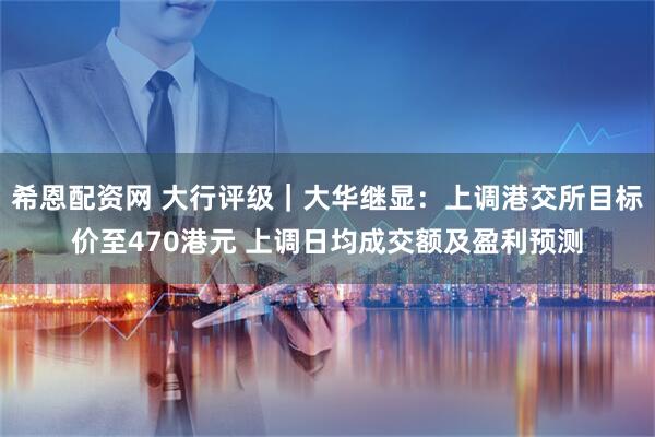 希恩配资网 大行评级｜大华继显：上调港交所目标价至470港元 上调日均成交额及盈利预测