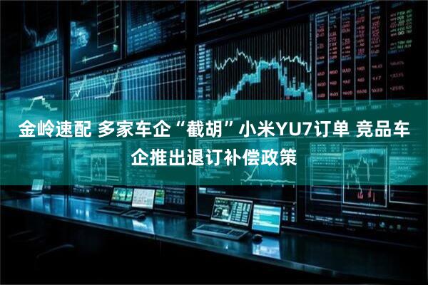 金岭速配 多家车企“截胡”小米YU7订单 竞品车企推出退订补偿政策