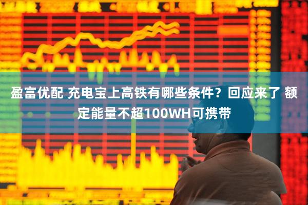 盈富优配 充电宝上高铁有哪些条件？回应来了 额定能量不超100WH可携带
