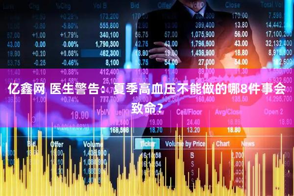亿鑫网 医生警告：夏季高血压不能做的哪8件事会致命？