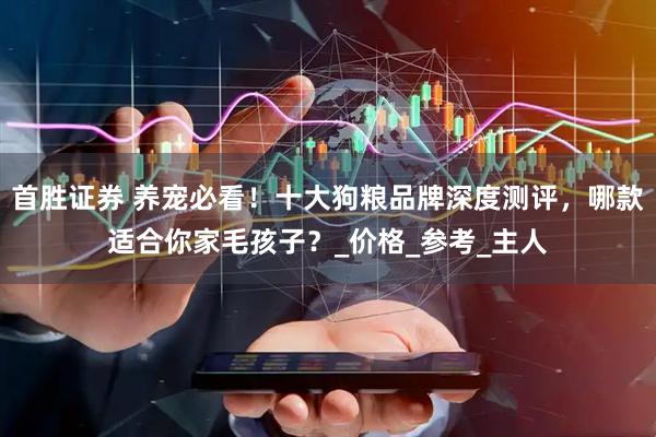 首胜证券 养宠必看！十大狗粮品牌深度测评，哪款适合你家毛孩子？_价格_参考_主人