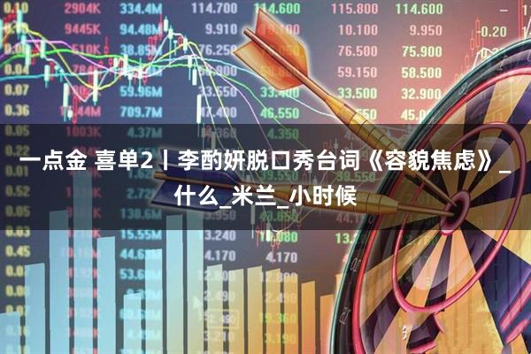 一点金 喜单2丨李酌妍脱口秀台词《容貌焦虑》_什么_米兰_小时候