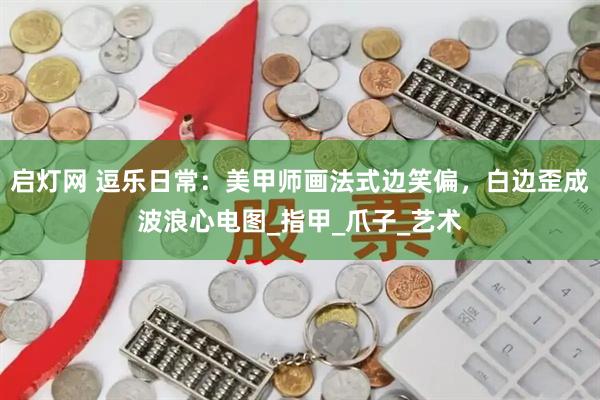 启灯网 逗乐日常：美甲师画法式边笑偏，白边歪成波浪心电图_指甲_爪子_艺术