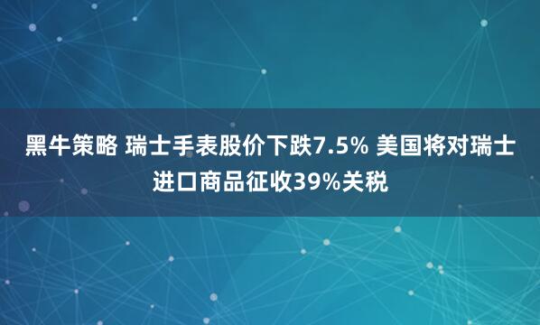 黑牛策略 瑞士手表股价下跌7.5% 美国将对瑞士进口商品征收39%关税
