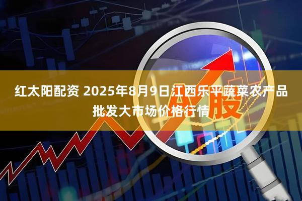 红太阳配资 2025年8月9日江西乐平蔬菜农产品批发大市场价格行情