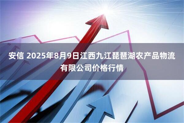 安信 2025年8月9日江西九江琵琶湖农产品物流有限公司价格行情