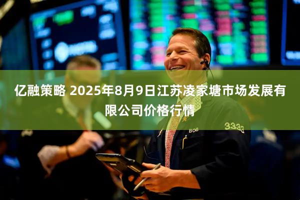 亿融策略 2025年8月9日江苏凌家塘市场发展有限公司价格行情