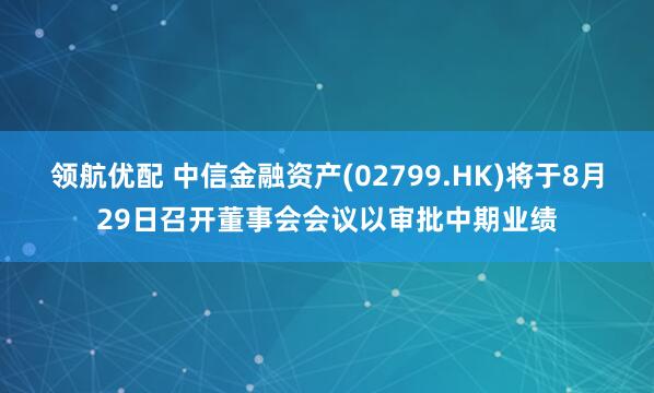 领航优配 中信金融资产(02799.HK)将于8月29日召开董事会会议以审批中期业绩