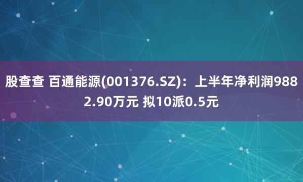 股查查 百通能源(001376.SZ)：上半年净利润9882.90万元 拟10派0.5元