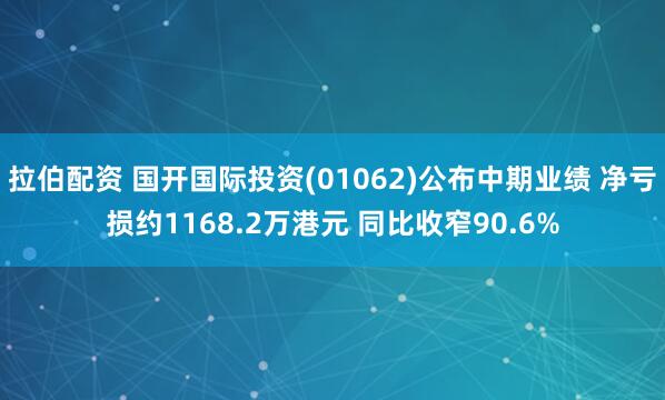 拉伯配资 国开国际投资(01062)公布中期业绩 净亏损约1168.2万港元 同比收窄90.6%