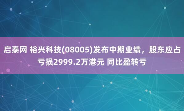 启泰网 裕兴科技(08005)发布中期业绩，股东应占亏损2999.2万港元 同比盈转亏