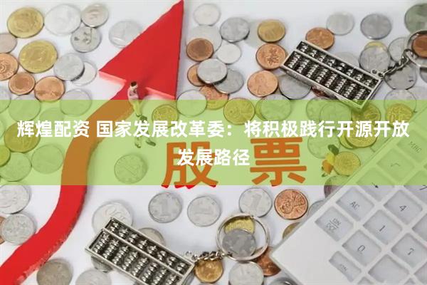 辉煌配资 国家发展改革委：将积极践行开源开放发展路径