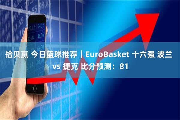 拾贝赢 今日篮球推荐｜EuroBasket 十六强 波兰 vs 捷克 比分预测：81
