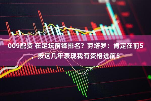 009配资 在足坛前锋排名？劳塔罗：肯定在前5，按这几年表现我有资格进前5