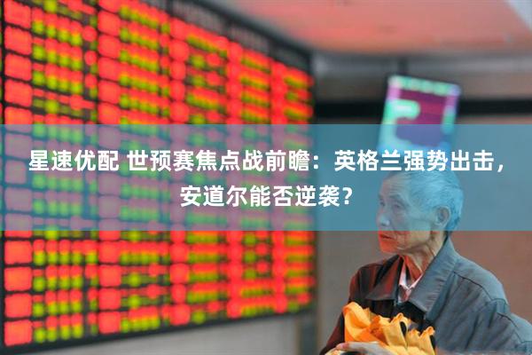 星速优配 世预赛焦点战前瞻：英格兰强势出击，安道尔能否逆袭？