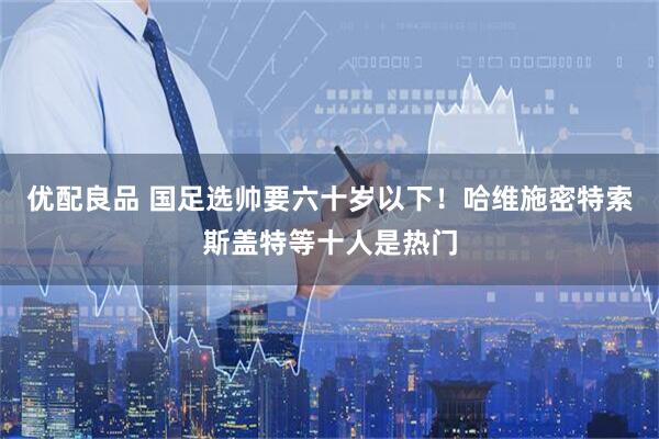 优配良品 国足选帅要六十岁以下！哈维施密特索斯盖特等十人是热门