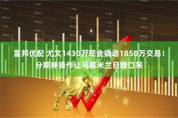 富邦优配 尤文1430万现金撬动1850万交易！分期神操作让马赛米兰目瞪口呆