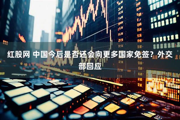 红股网 中国今后是否还会向更多国家免签？外交部回应