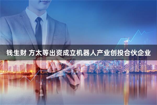 钱生财 方太等出资成立机器人产业创投合伙企业