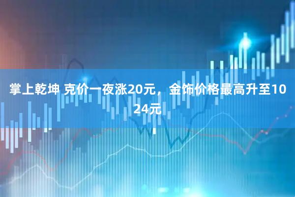 掌上乾坤 克价一夜涨20元，金饰价格最高升至1024元