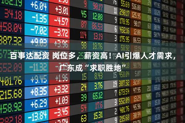 百事达配资 岗位多，薪资高！AI引爆人才需求，广东成“求职胜地”