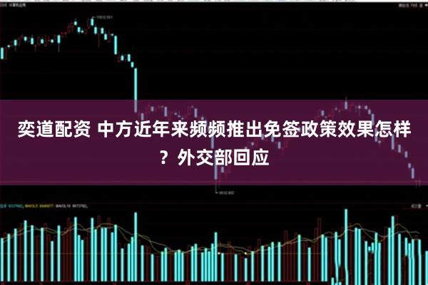 奕道配资 中方近年来频频推出免签政策效果怎样？外交部回应