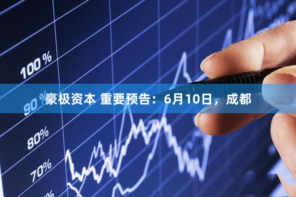豪极资本 重要预告：6月10日，成都