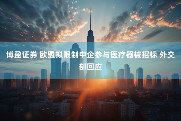 博盈证券 欧盟拟限制中企参与医疗器械招标 外交部回应