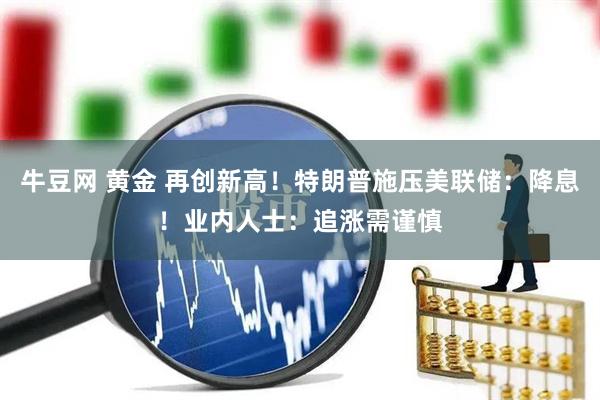 牛豆网 黄金 再创新高！特朗普施压美联储：降息！业内人士：追涨需谨慎