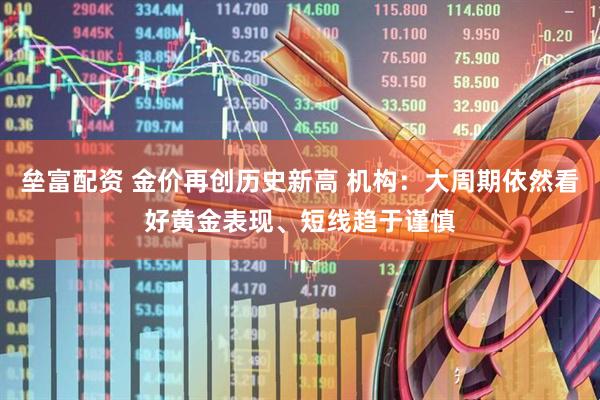 垒富配资 金价再创历史新高 机构：大周期依然看好黄金表现、短线趋于谨慎