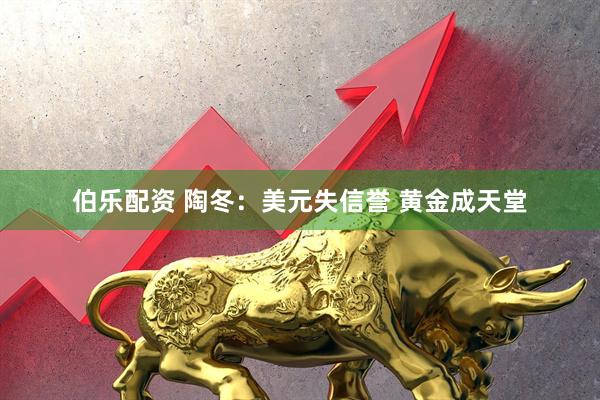 伯乐配资 陶冬：美元失信誉 黄金成天堂