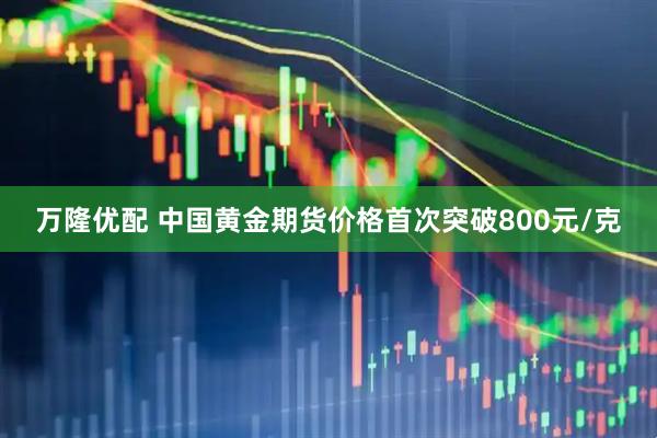 万隆优配 中国黄金期货价格首次突破800元/克
