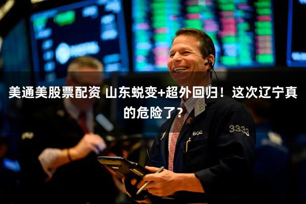 美通美股票配资 山东蜕变+超外回归!这次辽宁真的危险了?