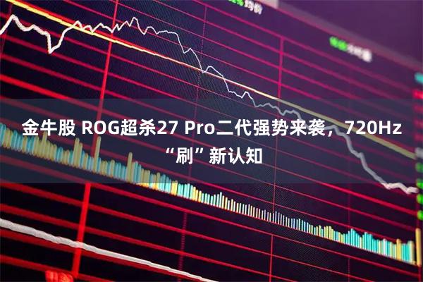 金牛股 ROG超杀27 Pro二代强势来袭，720Hz“刷”新认知
