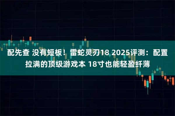 配先查 没有短板!雷蛇灵刃18 2025评测:配置拉满的顶级游戏本 18寸也能轻盈纤薄