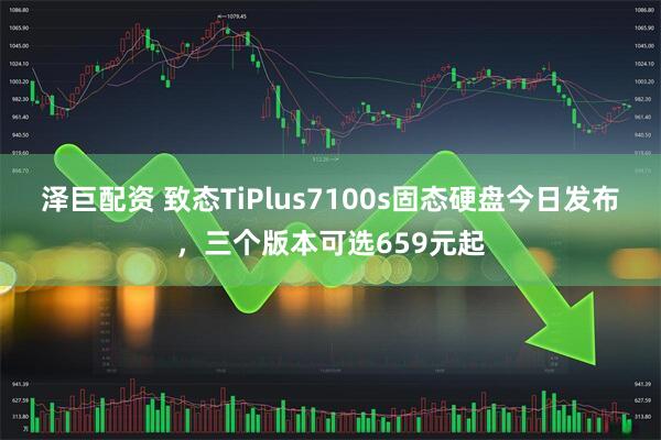 泽巨配资 致态TiPlus7100s固态硬盘今日发布，三个版本可选659元起